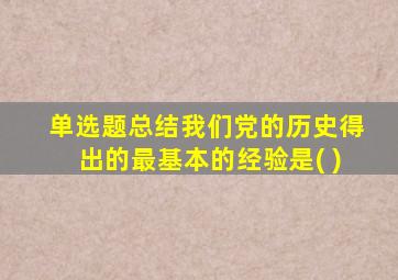 单选题总结我们党的历史得出的最基本的经验是( )